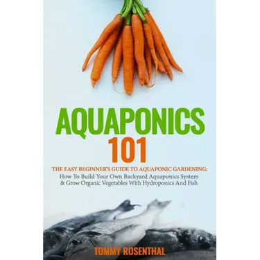Aquaponics 101: The Easy Beginner's Guide to Aquaponic Gardening: How To Build Your Own Backyard Aquaponics System and Grow Organic Ve