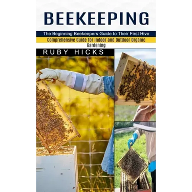 Beekeeping: The Beginning Beekeepers Guide to Their First Hive (Comprehensive Guide for Indoor and Outdoor Organic Gardening and Beekeeping)