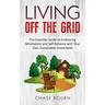 Living Off The Grid: The Essential Guide to Embracing Minimalism and Self Reliance with Your Own Sustainable Homestead