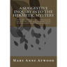 A Suggestive Inquiry Into The Hermetic Mystery: With a Dissertation on the More Celebrated of the Alchemical Philosophers Being an Attempt Towards the