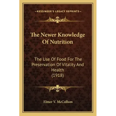 The Newer Knowledge of Nutrition the Newer Knowledge of Nutrition: The Use of Food for the Preservation of Vitality and Health the Use of Food for the