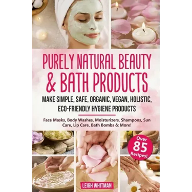 Purely Natural Beauty & Bath Products: Make Simple, Safe, Organic, Vegan, Holistic, Eco-friendly Hygiene Products - Face Masks, Body Washes, Moisturiz