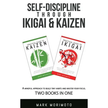 Self-DisciplineThrough Ikigai and Kaizen: A Mindful Approach to Build Tiny Habits and Master Your Focus