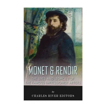 Monet & Renoir: The Lives and Legacies of the Famous Impressionist Artists