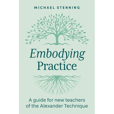 Embodying Practice: A Guide for New Teachers of the Alexander Technique