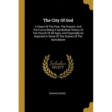 The City Of God: A Vision Of The Past, The Present, And The Future Being A Symbolical History Of The Church Of All Ages, And Especially