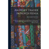 An Ivory Trader in North Kenia; the Record of an Expedition Through Kikuyu to Galla-Land in East Equatorial Africa. With an Account of the Rendili and