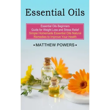 Essential Oils: Essential Oils Beginners Guide for Weight Loss and Stress Relief (Simple Homemade Essential Oils Natural Remedies to I