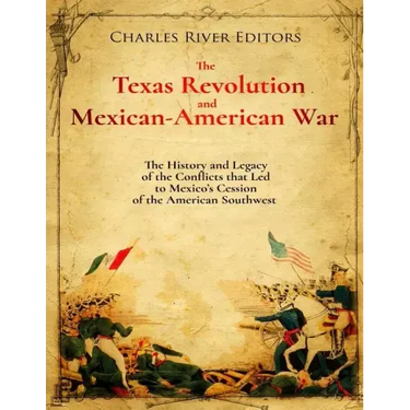 The Texas Revolution and Mexican-American War: The History and Legacy of the Conflicts that Led to Mexico's Cession of the American Southwest