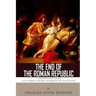 The End of the Roman Republic: The Lives and Legacies of Julius Caesar, Cleopatra, Mark Antony, and Augustus