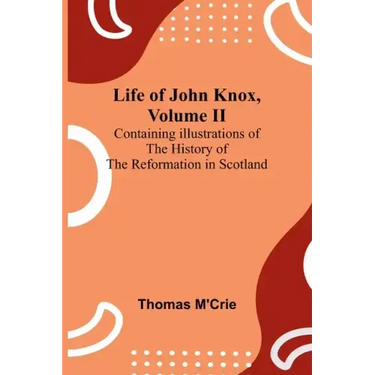 Life of John Knox, Volume II: Containing Illustrations of the History of the Reformation in Scotland