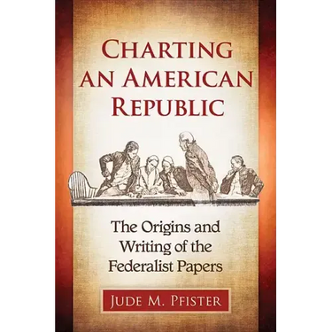 Charting an American Republic: The Origins and Writing of the Federalist Papers