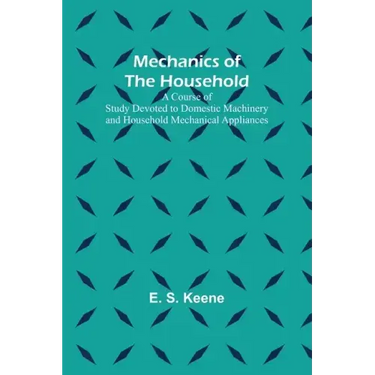 Mechanics of the Household; A Course of Study Devoted to Domestic Machinery and Household Mechanical Appliances