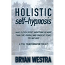 Holistic Self-Hypnosis: Make Eleven Secret Inductions Do More Than Cure Phobias And Eradicate Fears You May Have A Total Transformation Toolki