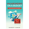Vagabonding on a Budget: The New Art of World Travel and True Freedom: Live on Your Own Terms Without Being Rich