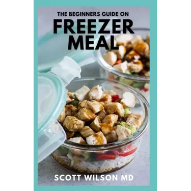 The Beginners Guide on Freezer Meal: Step by Step Guide on How to Preserve Your Food And Simple Recipes to Cook Now and Freeze for Later