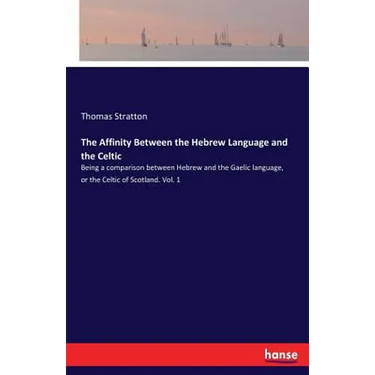 The Affinity Between the Hebrew Language and the Celtic: Being a comparison between Hebrew and the Gaelic language, or the Celtic of Scotland. Vol. 1