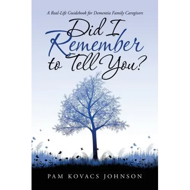Did I Remember to Tell You?: A Real-Life Guidebook for Dementia Family Caregivers