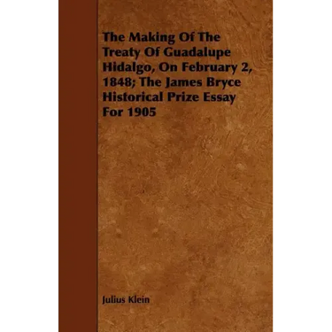 The Making Of The Treaty Of Guadalupe Hidalgo, On February 2, 1848; The James Bryce Historical Prize Essay For 1905