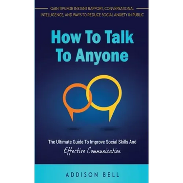 How To Talk To Anyone: The Ultimate Guide To Improve Social Skills And Effective Communication: Gain Tips For Instant Rapport, Conversational