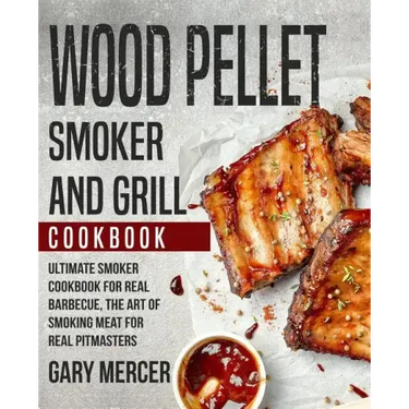 Wood Pellet Smoker and Grill Cookbook: Ultimate Smoker Cookbook for Real Barbecue, The Art of Smoking Meat for Real Pitmasters (Wood Pellet Grill Cook