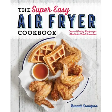The Super Easy Air Fryer Cookbook: Crave-Worthy Recipes for Healthier Fried Favorites