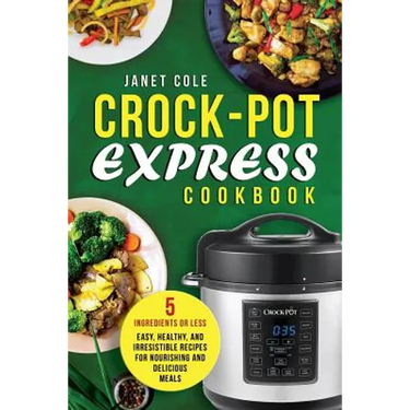 Crock-Pot Express Cookbook: 5 Ingredients or Less - Easy, Healthy, and Irresistible Recipes for Nourishing and Delicious Meals