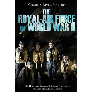 The Royal Air Force in World War II: The History and Legacy of British Air Power against the Luftwaffe and Nazi Germany