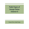 Public papers of George Clinton, first Governor of New York, 1777-1795, 1801-1804 (Volume V)