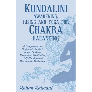 Kundalini Awakening, Rising and Yoga for Chakra Balancing: A Comprehensive beginner's guide to yoga, chakras, kundalini, meditation, self-healing and