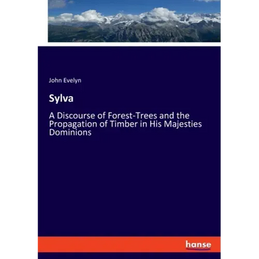Sylva: A Discourse of Forest-Trees and the Propagation of Timber in His Majesties Dominions
