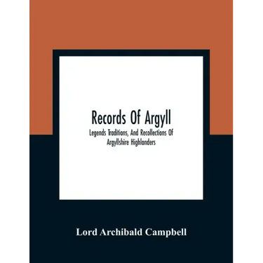 Records Of Argyll; Legends Traditions, And Recollections Of Argyllshire Highlanders, Collected Chiefly From The Gaelic, With Notes On The Antiquity Of
