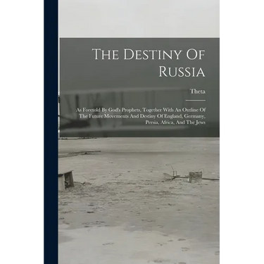 The Destiny Of Russia: As Foretold By God's Prophets, Together With An Outline Of The Future Movements And Destiny Of England, Germany, Persi