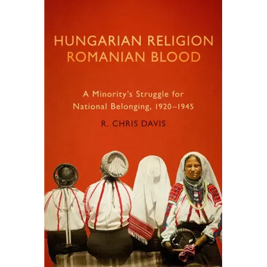 Hungarian Religion, Romanian Blood: A Minority's Struggle for National Belonging, 1920-1945