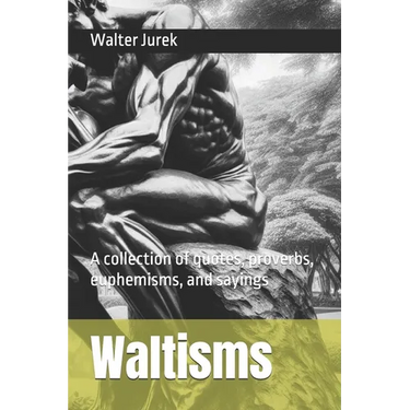 Waltisms: A collection of quotes, proverbs, euphemisms, and sayings