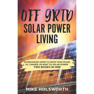 Off Grid Solar Power Living: An Enhanced Guide to Move Your House, Rv, Camper, or Boat to Solar Power (Two Books in One)