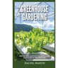 Greenhouse Gardening: Beginner's Guide to Growing Your Own Vegetables, Fruits and Herbs All Year-Round and Learn How to Quickly Build Your O