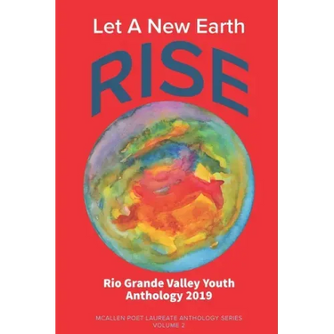 Let A New Earth Rise: Rio Grande Valley Youth Anthology: A McAllen Poet Laureate Anthology Volume II 2019
