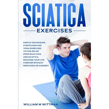 Sciatica Exercises: Simple Techniques, Stretching and Yoga Exercises to Find Relief From Back Pain and Sciatica. Ricover your Life Forever