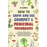 How to Grow and Use Gourmet & Medicinal Mushrooms: A Mushroom Field Guide with Step-by-Step Instructions and Images for Mushroom Identification, Culti