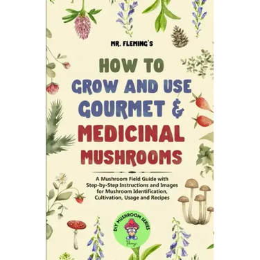 How to Grow and Use Gourmet & Medicinal Mushrooms: A Mushroom Field Guide with Step-by-Step Instructions and Images for Mushroom Identification, Culti