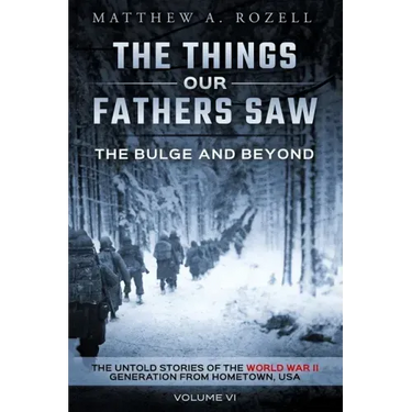 The Bulge and Beyond: The Things Our Fathers Saw-The Untold Stories of the World War II Generation-Volume VI