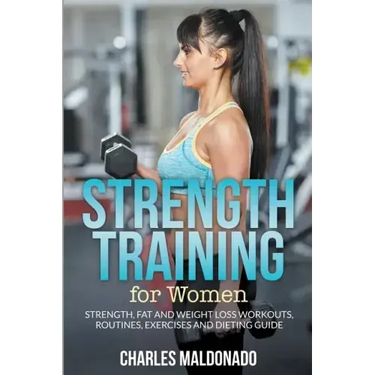 Strength Training For Women: Strength, Fat and Weight Loss Workouts, Routines, Exercises and Dieting Guide