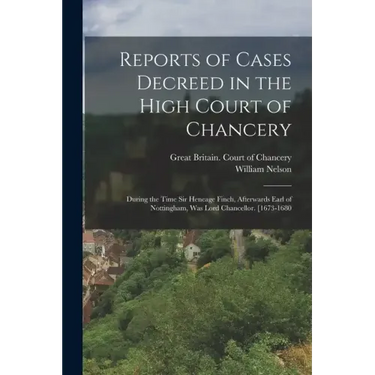 Reports of Cases Decreed in the High Court of Chancery: During the Time Sir Heneage Finch, Afterwards Earl of Nottingham, Was Lord Chancellor. [1673-1