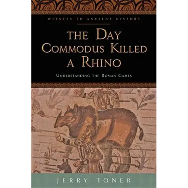 The Day Commodus Killed a Rhino: Understanding the Roman Games