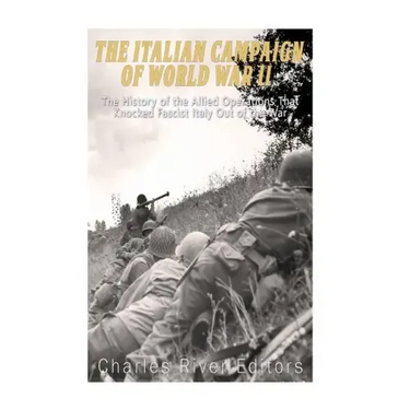 The Italian Campaign of World War II: The History of the Allied Operations that Knocked Fascist Italy Out of the War