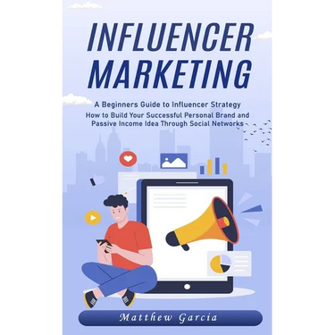 Influencer Marketing: A Beginners Guide to Influencer Strategy (How to Build Your Successful Personal Brand and Passive Income Idea Through