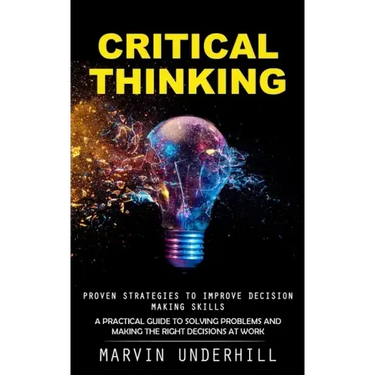 Critical Thinking: Proven Strategies to Improve Decision Making Skills (A Practical Guide to Solving Problems and Making the Right Decisions at Work)