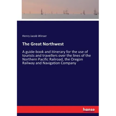 The Great Northwest: A guide-book and itinerary for the use of tourists and travellers over the lines of the Northern Pacific Railroad, the