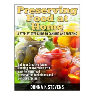 Preserving Food at Home: A Step-by-Step Guide to Canning and Freezing: Get Your Creative Juices Running on Overdrive with easy to learn food pr